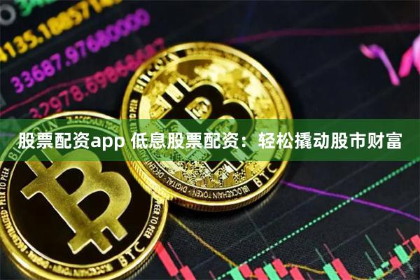 股票配资app 低息股票配资：轻松撬动股市财富