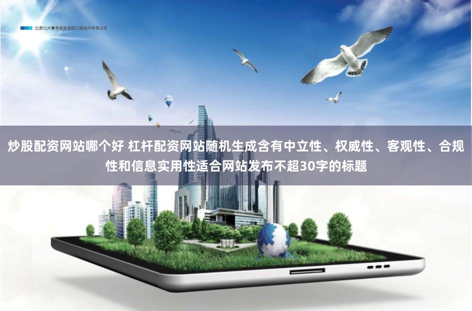 炒股配资网站哪个好 杠杆配资网站随机生成含有中立性、权威性、客观性、合规性和信息实用性适合网站发布不超30字的标题