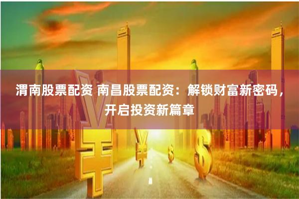 渭南股票配资 南昌股票配资:解锁财富新密码,开启投资新篇章