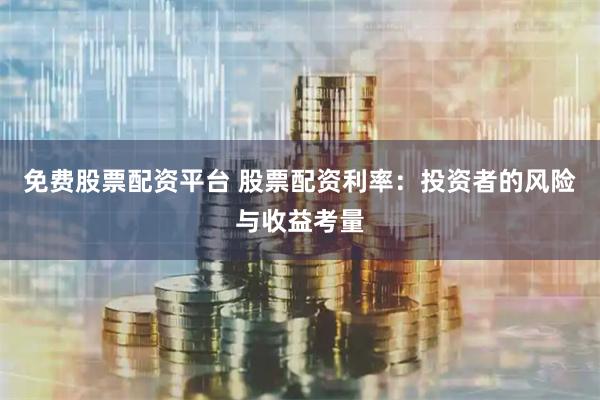 免费股票配资平台 股票配资利率:投资者的风险与收益考量