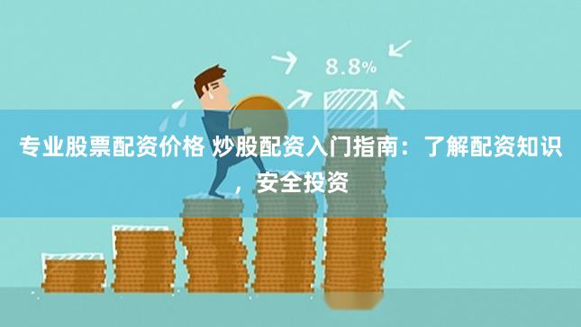 专业股票配资价格 炒股配资入门指南：了解配资知识，安全投资