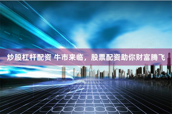 炒股杠杆配资 牛市来临,股票配资助你财富腾飞