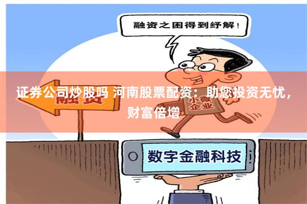 证券公司炒股吗 河南股票配资:助您投资无忧,财富倍增