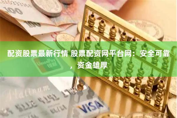 配资股票最新行情 股票配资网平台网:安全可靠,资金雄厚