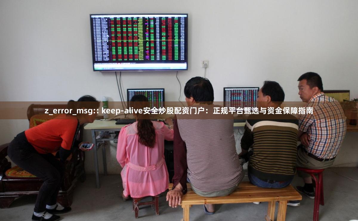 z_error_msg:: keep-alive安全炒股配资门户：正规平台甄选与资金保障指南