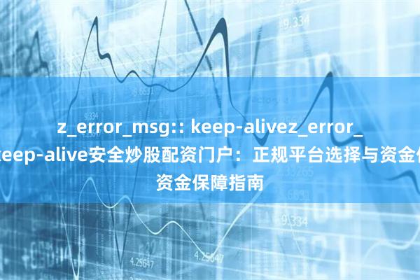 z_error_msg:: keep-alivez_error_msg:: keep-alive安全炒股配资门户：正规平台选择与资金保障指南
