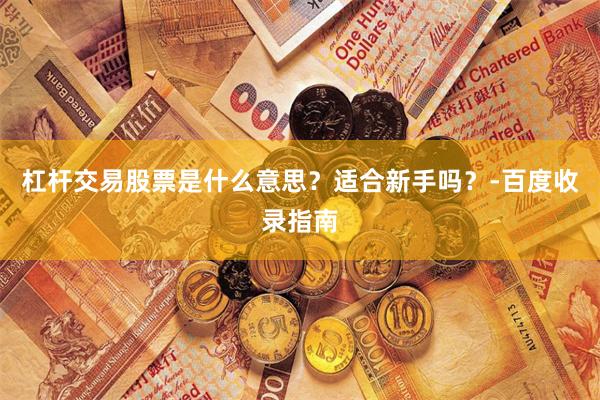 杠杆交易股票是什么意思？适合新手吗？-百度收录指南