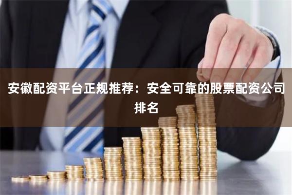 安徽配资平台正规推荐：安全可靠的股票配资公司排名