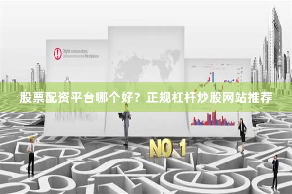 股票配资平台哪个好？正规杠杆炒股网站推荐