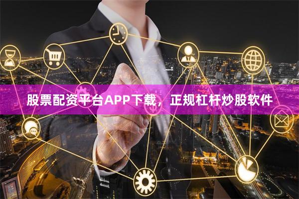 股票配资平台APP下载，正规杠杆炒股软件